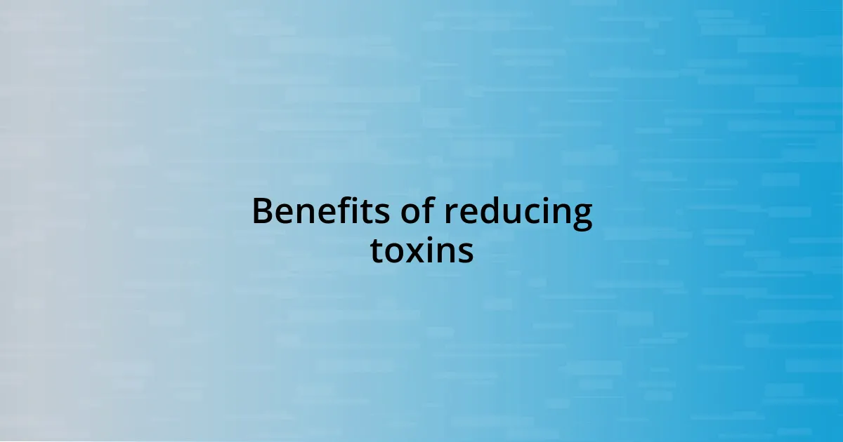 Benefits of reducing toxins