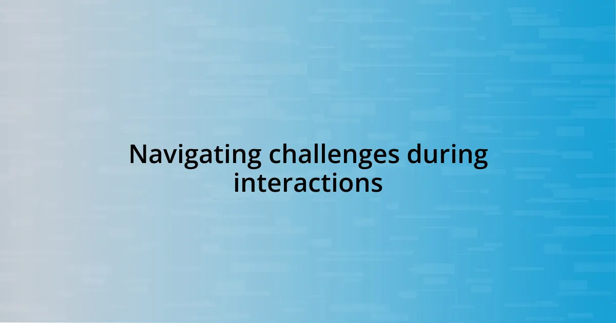 Navigating challenges during interactions